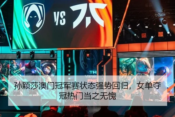 孙颖莎澳门冠军赛状态强势回归，女单夺冠热门当之无愧