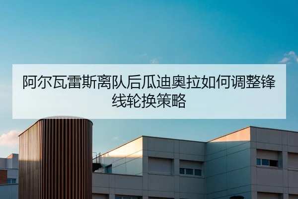 阿尔瓦雷斯离队后瓜迪奥拉如何调整锋线轮换策略
