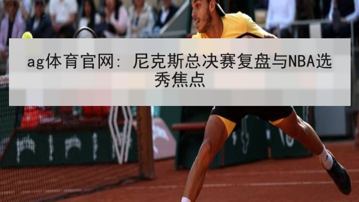 ag体育官网: 尼克斯总决赛复盘与NBA选秀焦点