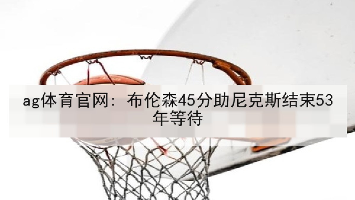 ag体育官网: 布伦森45分助尼克斯结束53年等待