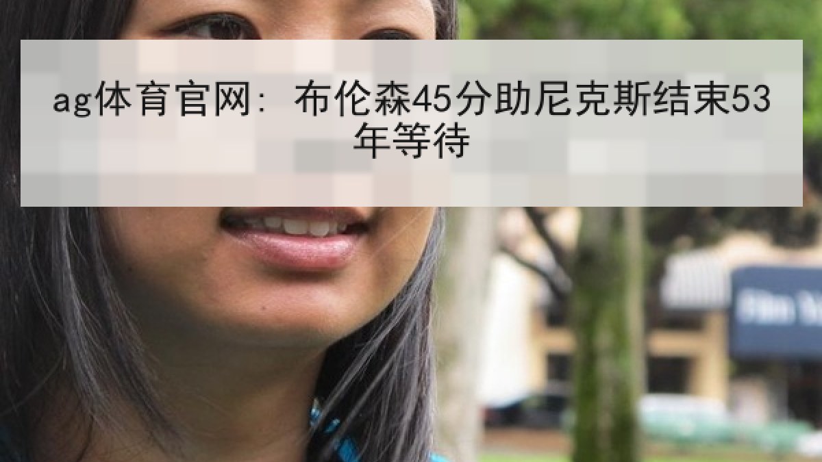 ag体育官网: 布伦森45分助尼克斯结束53年等待