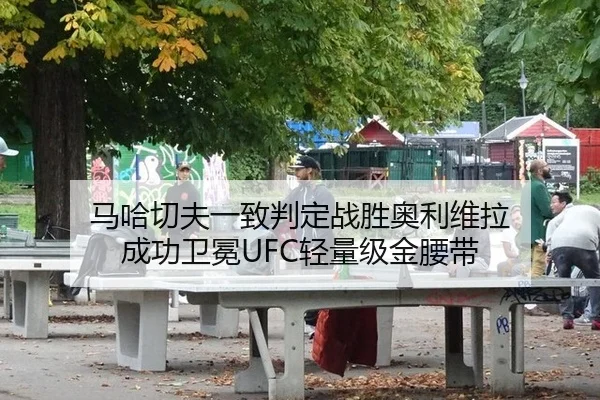 马哈切夫一致判定战胜奥利维拉 成功卫冕UFC轻量级金腰带