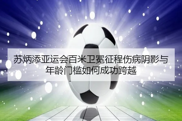 su-bing-tian-ya-yun-hui-bai-mi-wei-mian-zheng-cheng-shang-bing-yin-ying-yu-nian-ling-men-kan-ru-he-cheng-gong-kua-yue-2-835.jpg