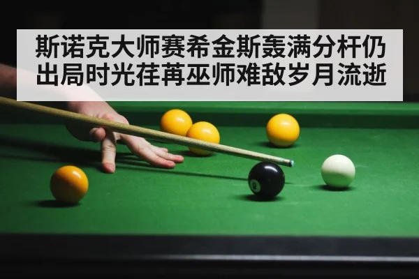 斯诺克大师赛希金斯轰满分杆仍出局时光荏苒巫师难敌岁月流逝