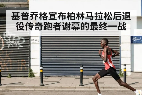 基普乔格宣布柏林马拉松后退役传奇跑者谢幕的最终一战