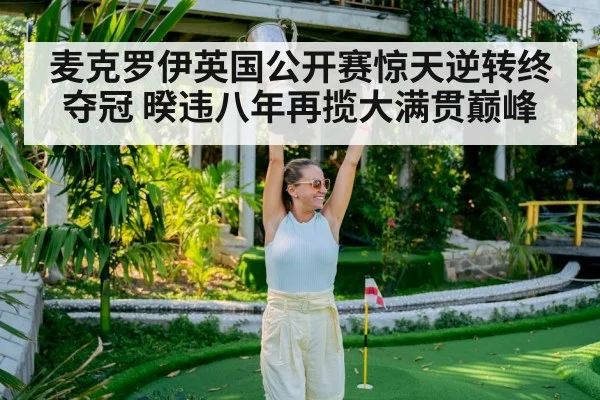 麦克罗伊英国公开赛惊天逆转终夺冠 暌违八年再揽大满贯巅峰