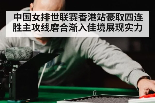 中国女排世联赛香港站豪取四连胜主攻线磨合渐入佳境展现实力